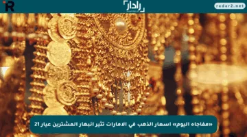 «مفاجأة اليوم» أسعار الذهب في الإمارات تثير انبهار المشترين عيار 21